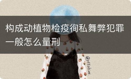 构成动植物检疫徇私舞弊犯罪一般怎么量刑