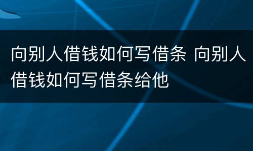 向别人借钱如何写借条 向别人借钱如何写借条给他