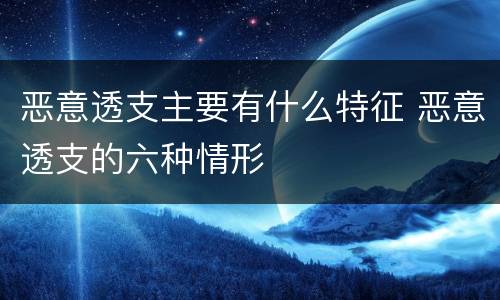 恶意透支主要有什么特征 恶意透支的六种情形