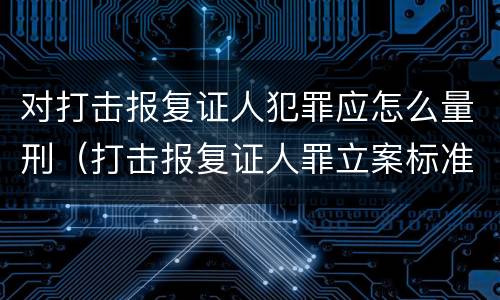 对打击报复证人犯罪应怎么量刑（打击报复证人罪立案标准）