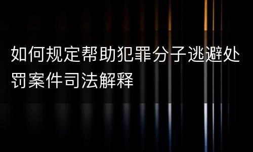 如何规定帮助犯罪分子逃避处罚案件司法解释