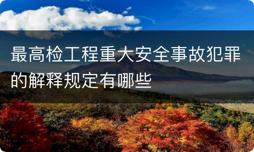最高检工程重大安全事故犯罪的解释规定有哪些