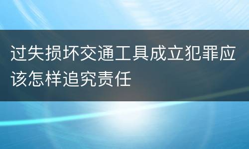 过失损坏交通工具成立犯罪应该怎样追究责任