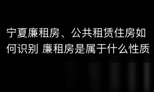 宁夏廉租房、公共租赁住房如何识别 廉租房是属于什么性质的住房