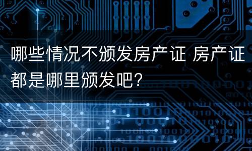 哪些情况不颁发房产证 房产证都是哪里颁发吧?