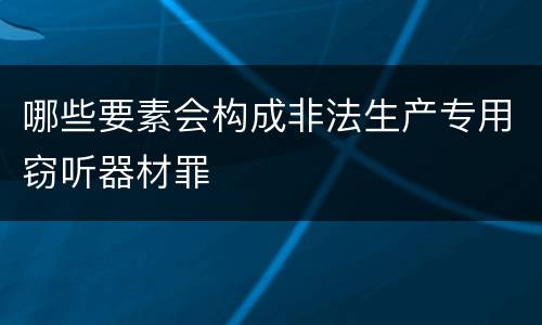 哪些要素会构成非法生产专用窃听器材罪