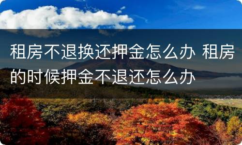 租房不退换还押金怎么办 租房的时候押金不退还怎么办
