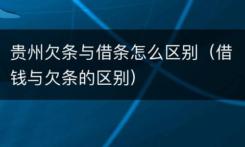贵州欠条与借条怎么区别（借钱与欠条的区别）