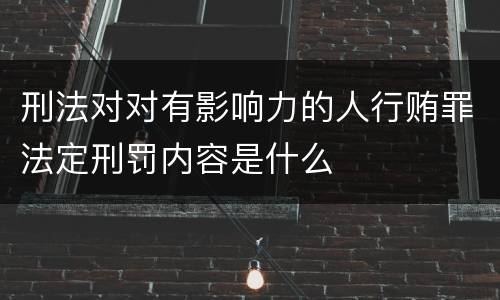 刑法对对有影响力的人行贿罪法定刑罚内容是什么