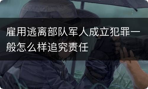 雇用逃离部队军人成立犯罪一般怎么样追究责任