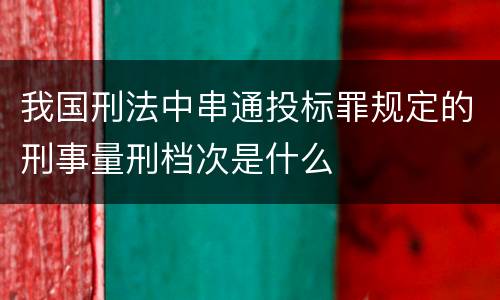 我国刑法中串通投标罪规定的刑事量刑档次是什么