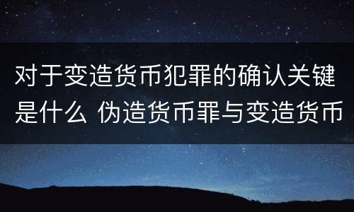 对于变造货币犯罪的确认关键是什么 伪造货币罪与变造货币罪区别的关键是