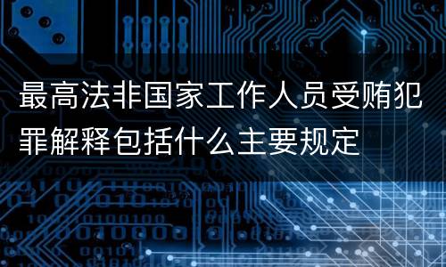 最高法非国家工作人员受贿犯罪解释包括什么主要规定