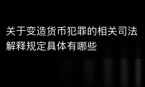 关于变造货币犯罪的相关司法解释规定具体有哪些