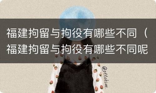 福建拘留与拘役有哪些不同（福建拘留与拘役有哪些不同呢）