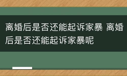 离婚后是否还能起诉家暴 离婚后是否还能起诉家暴呢