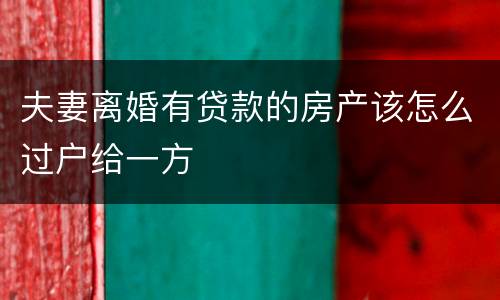 夫妻离婚有贷款的房产该怎么过户给一方