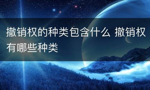 撤销权的种类包含什么 撤销权有哪些种类