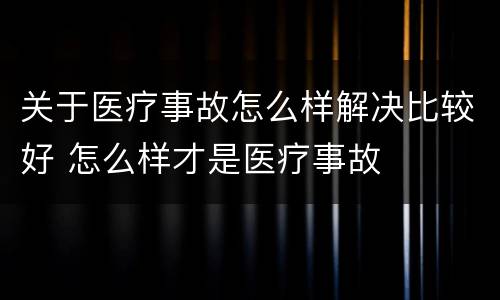 关于医疗事故怎么样解决比较好 怎么样才是医疗事故