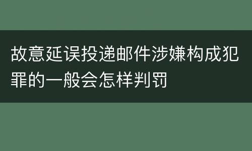 故意延误投递邮件涉嫌构成犯罪的一般会怎样判罚
