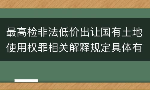 最高检非法低价出让国有土地使用权罪相关解释规定具体有哪些内容