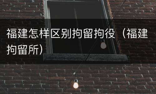 福建怎样区别拘留拘役（福建拘留所）