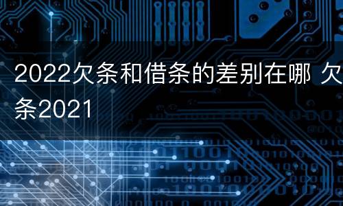 2022欠条和借条的差别在哪 欠条2021
