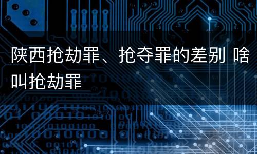 陕西抢劫罪、抢夺罪的差别 啥叫抢劫罪