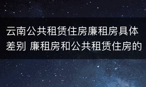 云南公共租赁住房廉租房具体差别 廉租房和公共租赁住房的区别