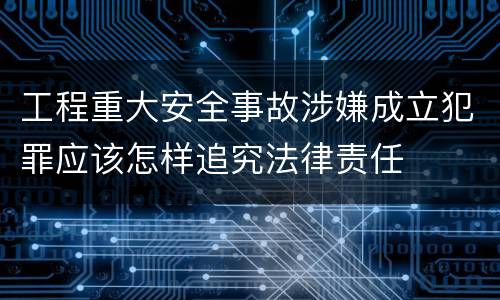 工程重大安全事故涉嫌成立犯罪应该怎样追究法律责任
