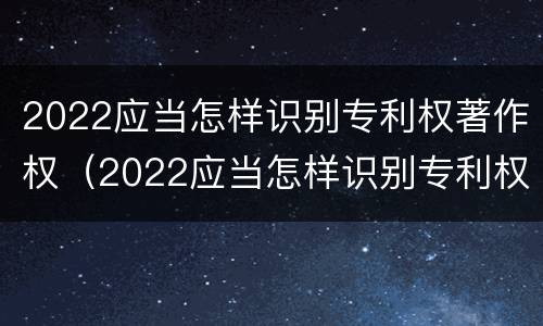 2022应当怎样识别专利权著作权（2022应当怎样识别专利权著作权人）