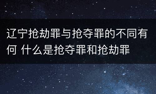 辽宁抢劫罪与抢夺罪的不同有何 什么是抢夺罪和抢劫罪