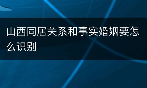 山西同居关系和事实婚姻要怎么识别