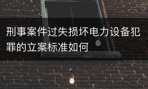 刑事案件过失损坏电力设备犯罪的立案标准如何