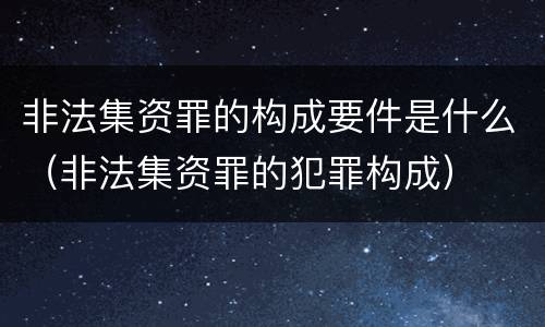非法集资罪的构成要件是什么（非法集资罪的犯罪构成）