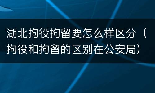 湖北拘役拘留要怎么样区分（拘役和拘留的区别在公安局）