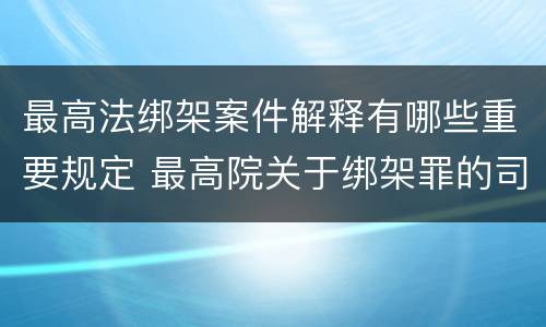 最高法绑架案件解释有哪些重要规定 最高院关于绑架罪的司法解释