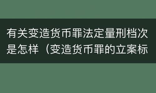 有关变造货币罪法定量刑档次是怎样（变造货币罪的立案标准）