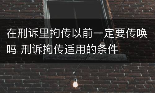 在刑诉里拘传以前一定要传唤吗 刑诉拘传适用的条件