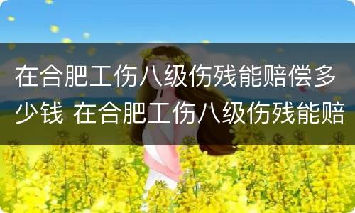 在合肥工伤八级伤残能赔偿多少钱 在合肥工伤八级伤残能赔偿多少钱一个月