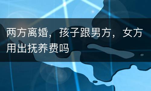 两方离婚，孩子跟男方，女方用出抚养费吗
