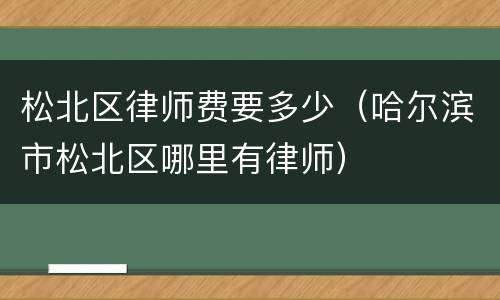 松北区律师费要多少（哈尔滨市松北区哪里有律师）