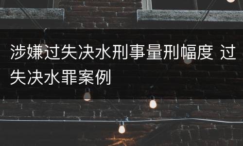 涉嫌过失决水刑事量刑幅度 过失决水罪案例