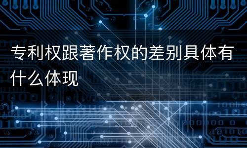 专利权跟著作权的差别具体有什么体现