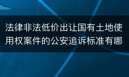 法律非法低价出让国有土地使用权案件的公安追诉标准有哪些