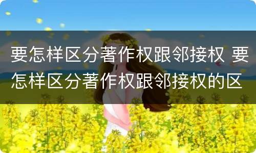 要怎样区分著作权跟邻接权 要怎样区分著作权跟邻接权的区别