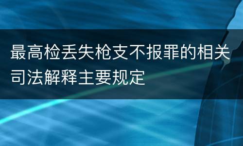 最高检丢失枪支不报罪的相关司法解释主要规定