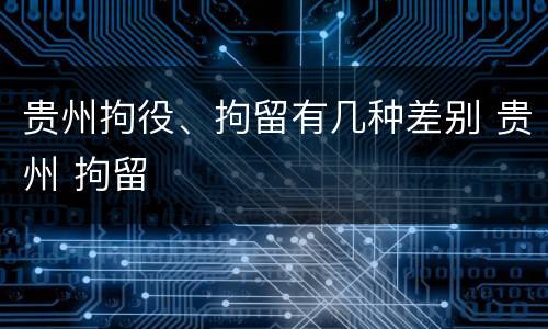 贵州拘役、拘留有几种差别 贵州 拘留