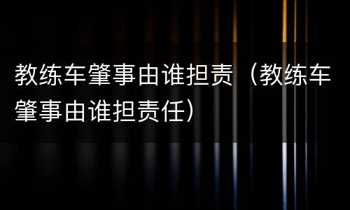 教练车肇事由谁担责（教练车肇事由谁担责任）