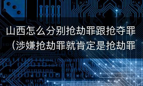山西怎么分别抢劫罪跟抢夺罪（涉嫌抢劫罪就肯定是抢劫罪吗）